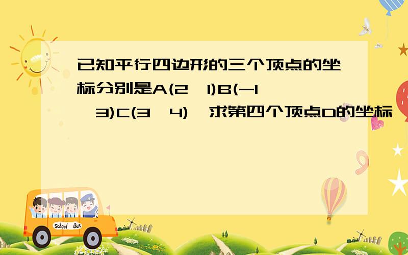 已知平行四边形的三个顶点的坐标分别是A(2,1)B(-1,3)C(3,4),求第四个顶点D的坐标