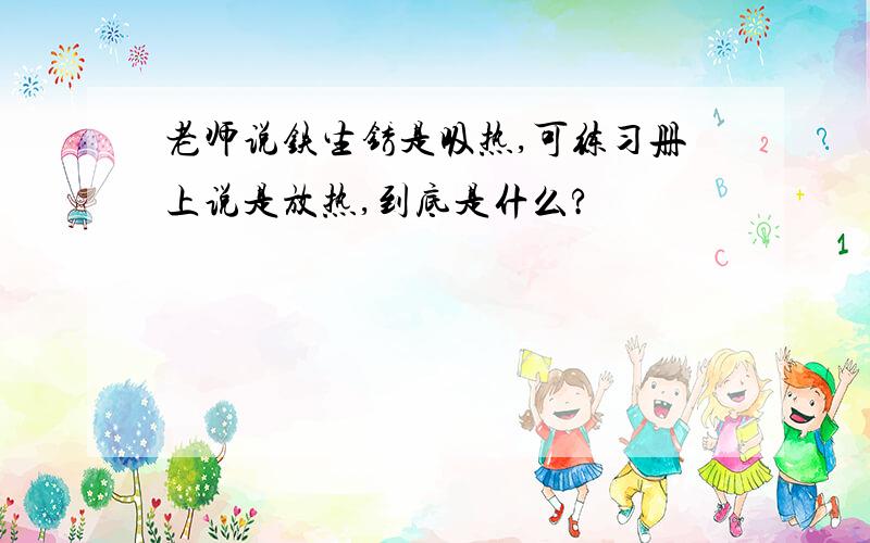 老师说铁生锈是吸热,可练习册上说是放热,到底是什么?