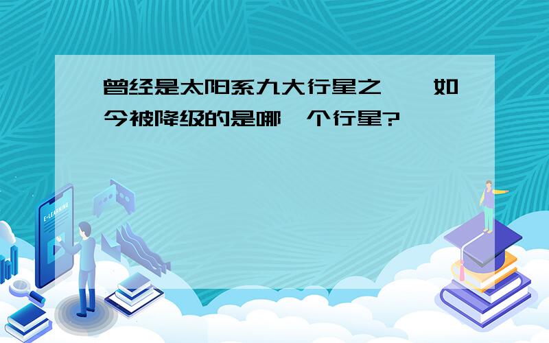 曾经是太阳系九大行星之一,如今被降级的是哪一个行星?