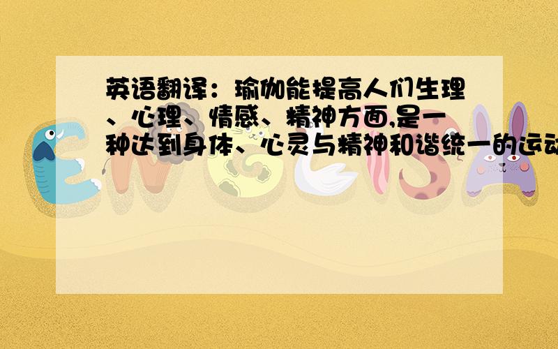 英语翻译：瑜伽能提高人们生理、心理、情感、精神方面,是一种达到身体、心灵与精神和谐统一的运动