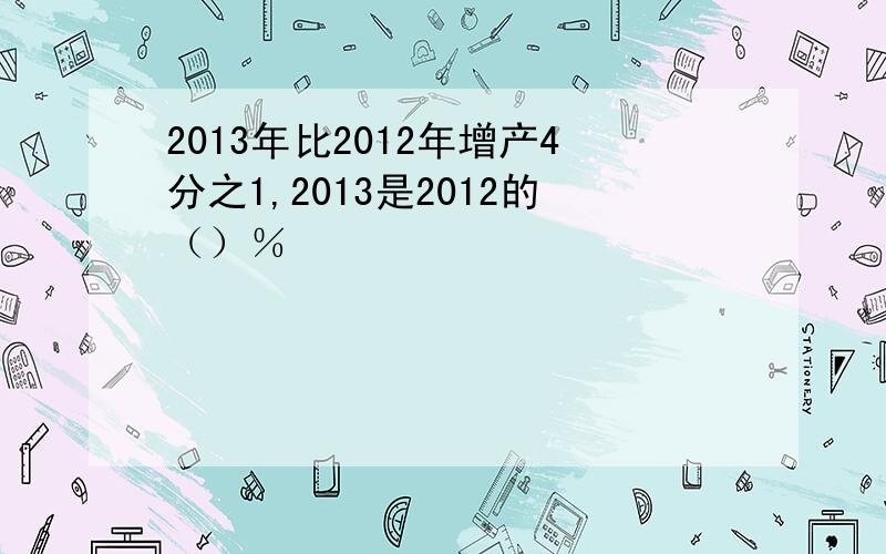 2013年比2012年增产4分之1,2013是2012的（）％