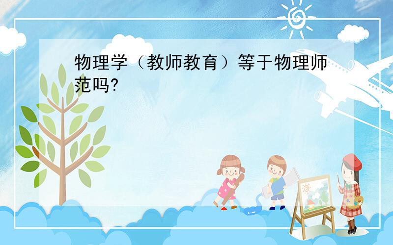 物理学（教师教育）等于物理师范吗?