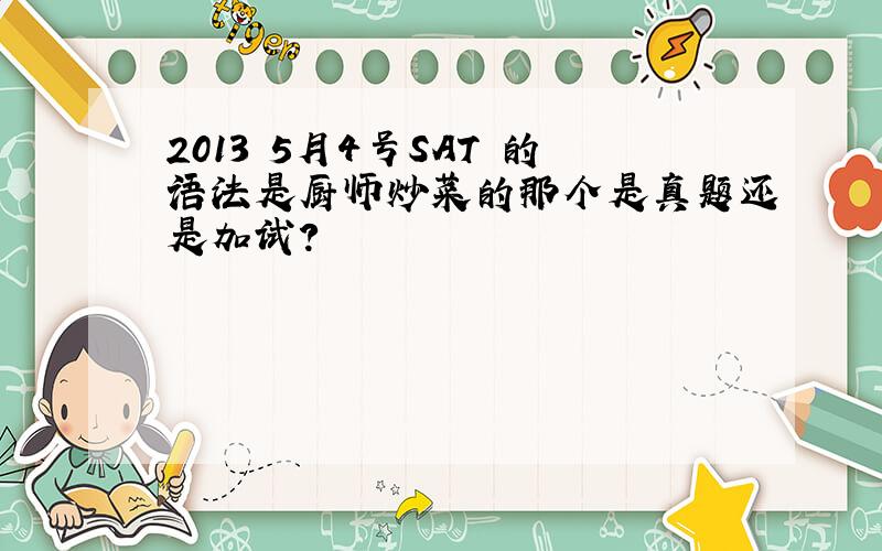 2013 5月4号SAT 的语法是厨师炒菜的那个是真题还是加试?