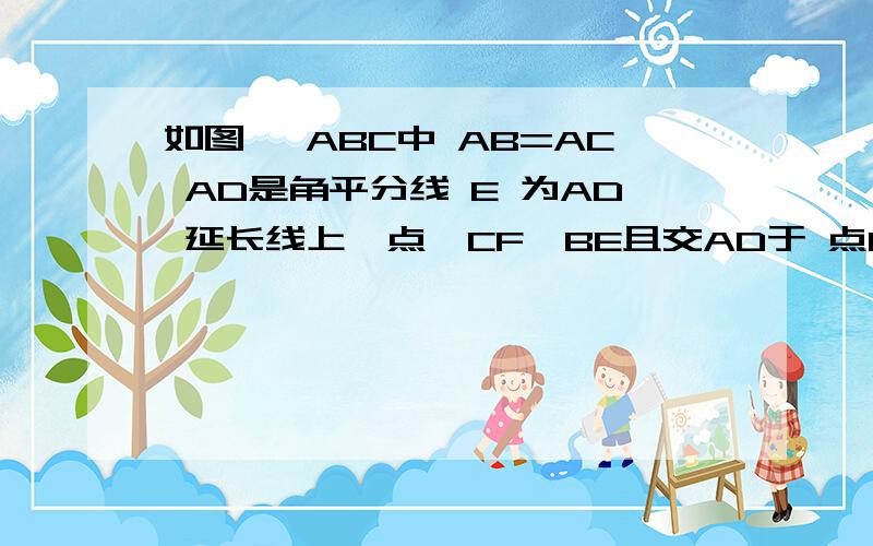 如图 △ABC中 AB=AC AD是角平分线 E 为AD 延长线上一点,CF‖BE且交AD于 点D连接 BF CE 求证