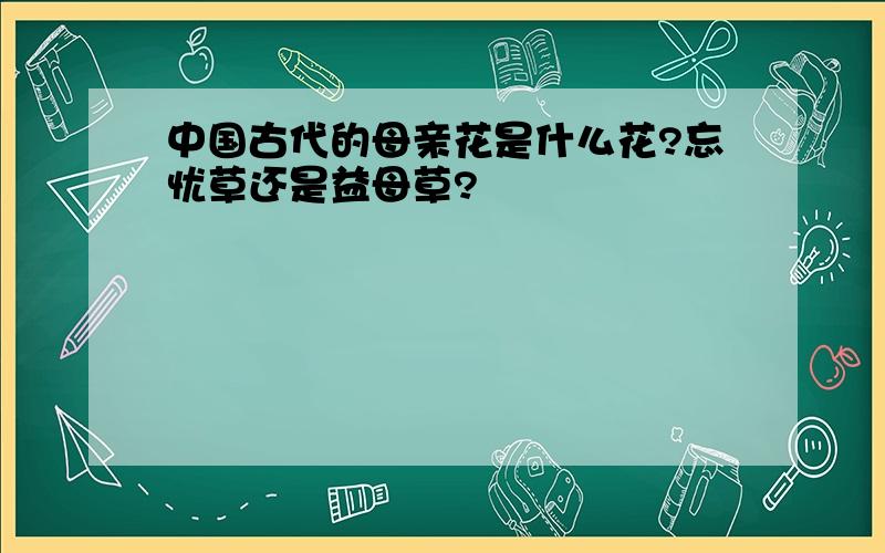 中国古代的母亲花是什么花?忘忧草还是益母草?