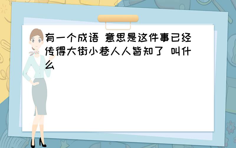 有一个成语 意思是这件事已经传得大街小巷人人皆知了 叫什么