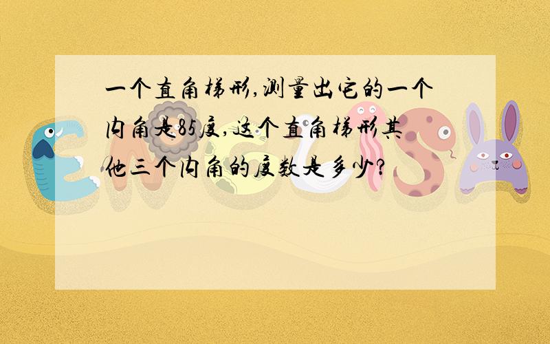 一个直角梯形,测量出它的一个内角是85度,这个直角梯形其他三个内角的度数是多少?