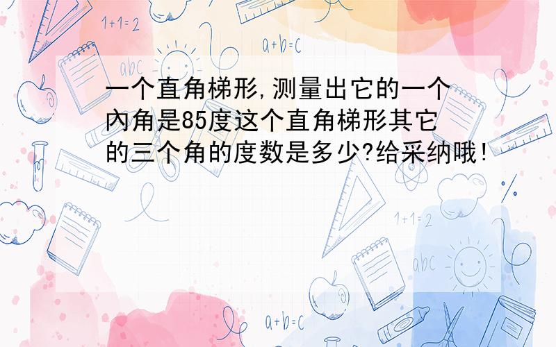 一个直角梯形,测量出它的一个內角是85度这个直角梯形其它的三个角的度数是多少?给采纳哦!