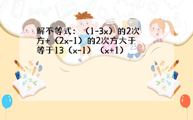 解不等式：（1-3x）的2次方+（2x-1）的2次方大于等于13（x-1）（x+1）