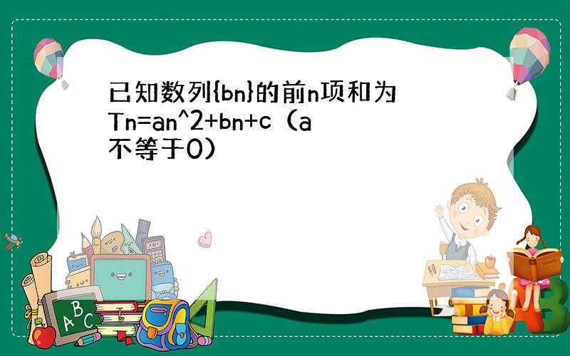 已知数列{bn}的前n项和为Tn=an^2+bn+c（a不等于0）