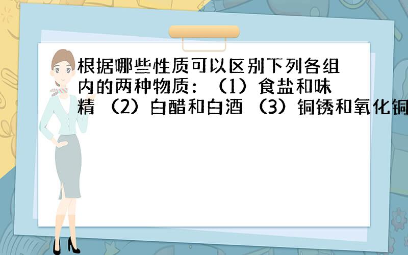 根据哪些性质可以区别下列各组内的两种物质：（1）食盐和味精 （2）白醋和白酒 （3）铜锈和氧化铜