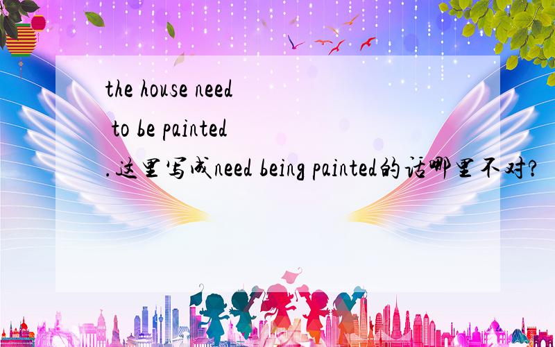 the house need to be painted.这里写成need being painted的话哪里不对?