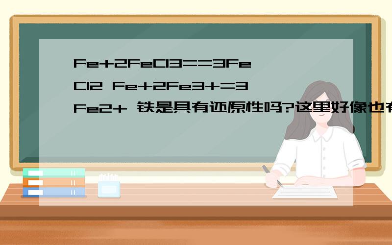 Fe+2FeCl3==3FeCl2 Fe+2Fe3+=3Fe2+ 铁是具有还原性吗?这里好像也有氧化性啊..