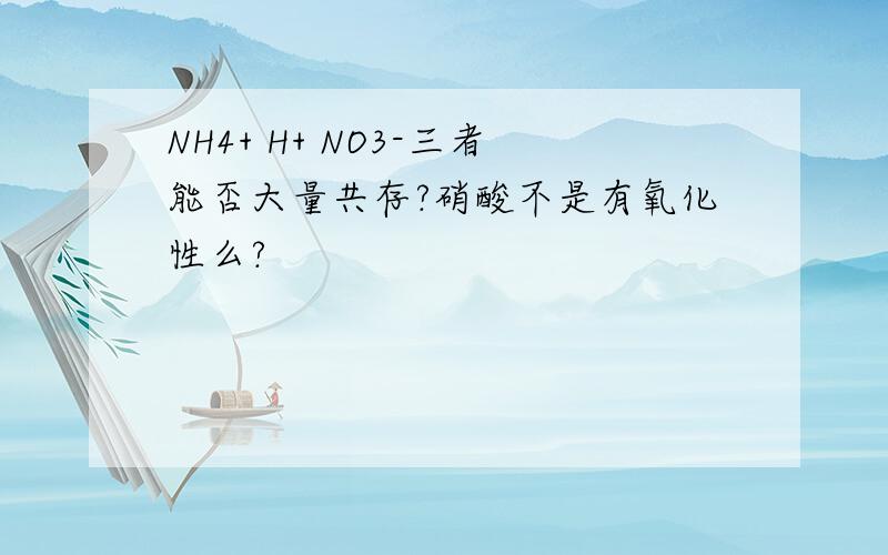 NH4+ H+ NO3-三者能否大量共存?硝酸不是有氧化性么?