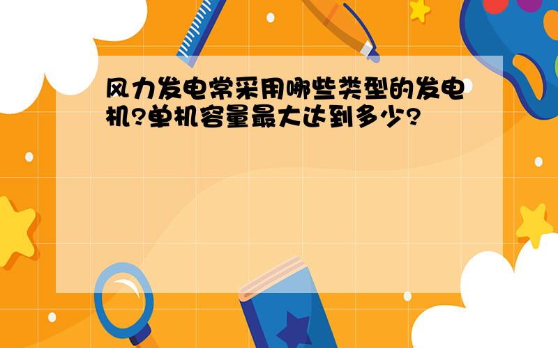 风力发电常采用哪些类型的发电机?单机容量最大达到多少?