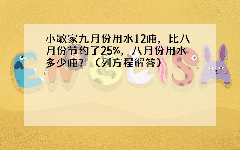 小敏家九月份用水12吨，比八月份节约了25%，八月份用水多少吨？（列方程解答）