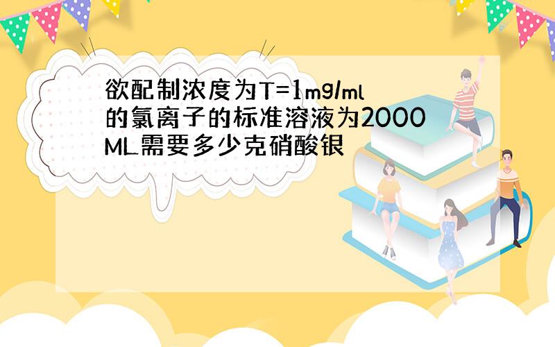 欲配制浓度为T=1mg/ml的氯离子的标准溶液为2000ML需要多少克硝酸银