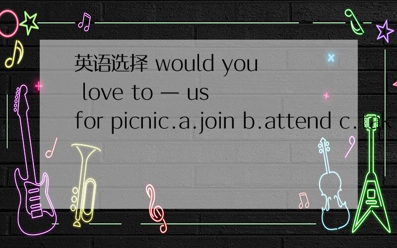 英语选择 would you love to — us for picnic.a.join b.attend c.tak