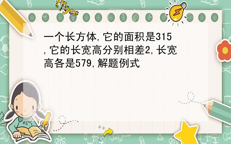 一个长方体,它的面积是315,它的长宽高分别相差2,长宽高各是579,解题例式