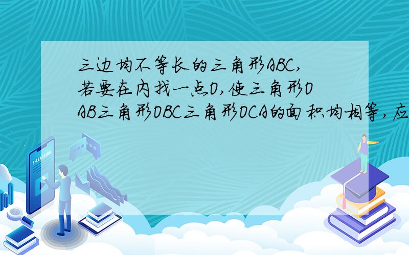 三边均不等长的三角形ABC,若要在内找一点O,使三角形OAB三角形OBC三角形OCA的面积均相等,应怎么找,理由是什么?