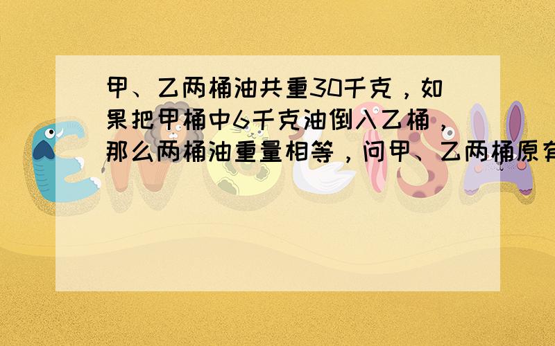 甲、乙两桶油共重30千克，如果把甲桶中6千克油倒入乙桶，那么两桶油重量相等，问甲、乙两桶原有多少油？