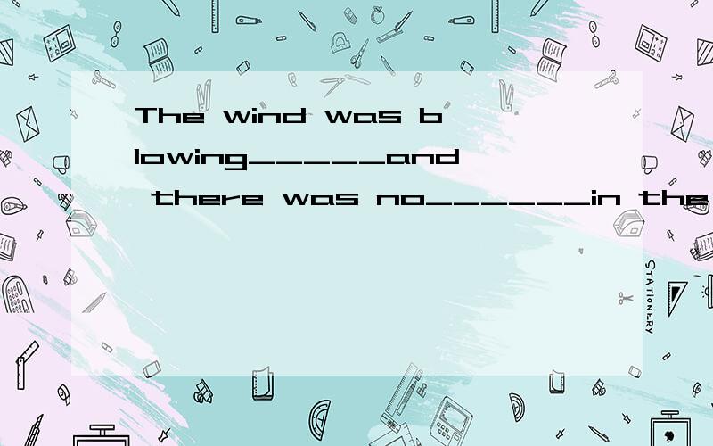 The wind was blowing_____and there was no______in the sky.A.