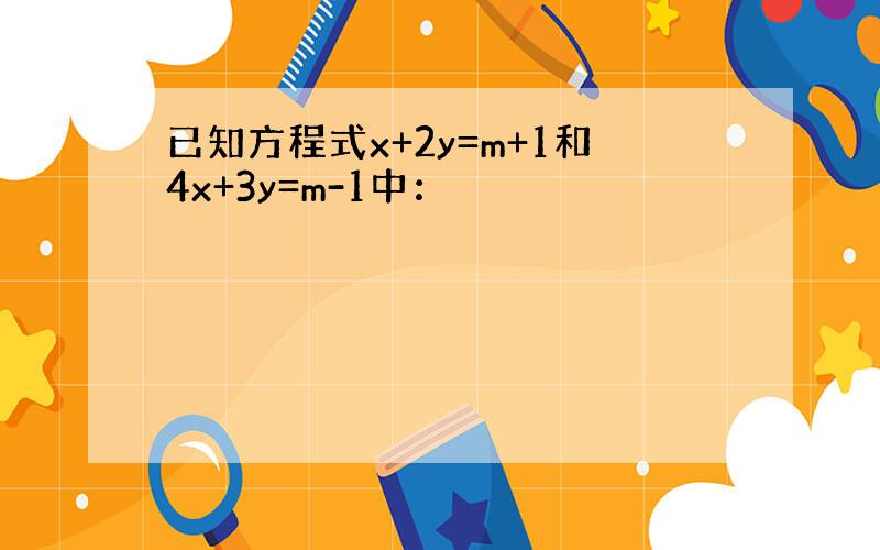 已知方程式x+2y=m+1和4x+3y=m-1中：