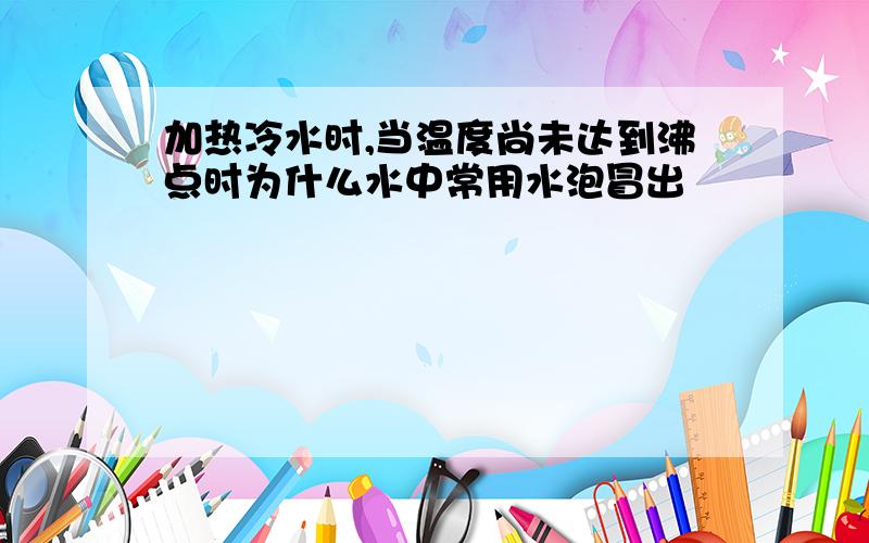 加热冷水时,当温度尚未达到沸点时为什么水中常用水泡冒出