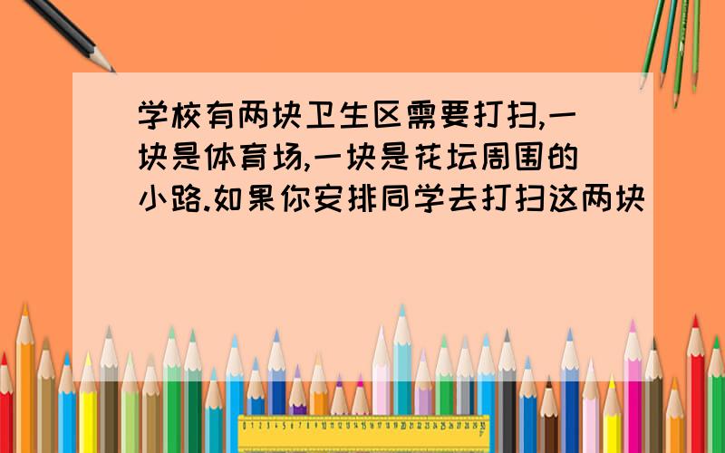 学校有两块卫生区需要打扫,一块是体育场,一块是花坛周围的小路.如果你安排同学去打扫这两块