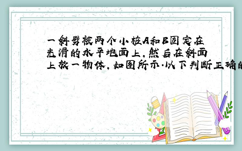 一斜劈被两个小桩A和B固定在光滑的水平地面上，然后在斜面上放一物体，如图所示.以下判断正确的是（　　）