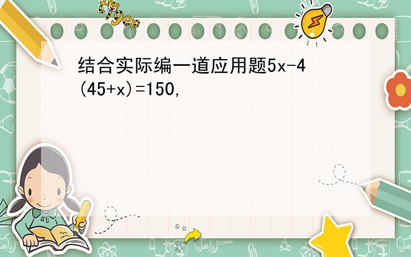 结合实际编一道应用题5x-4(45+x)=150,