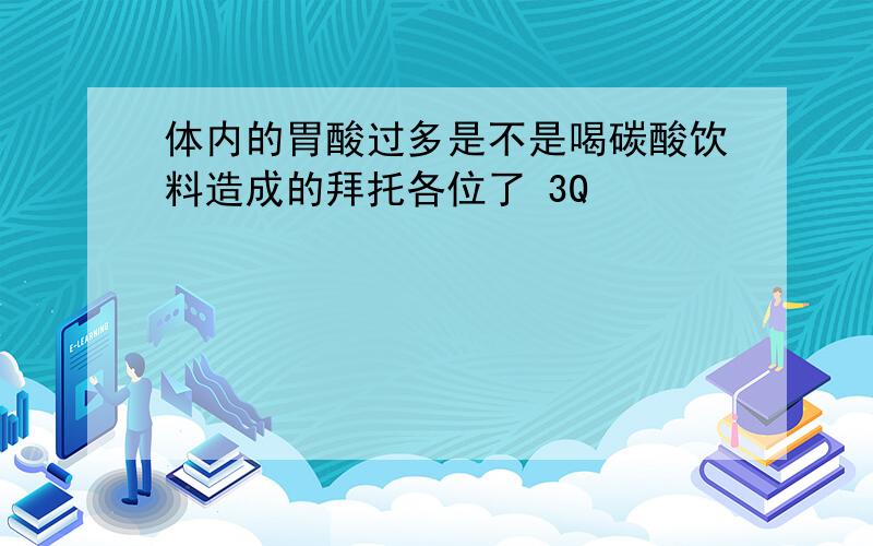 体内的胃酸过多是不是喝碳酸饮料造成的拜托各位了 3Q