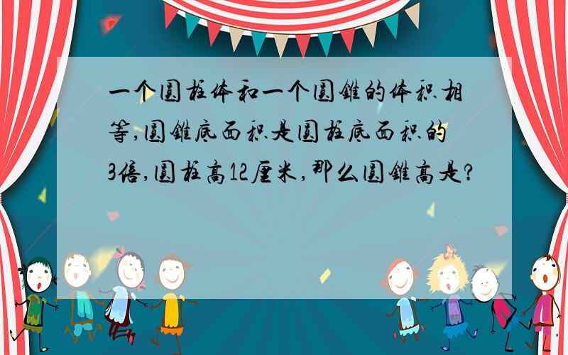 一个圆柱体和一个圆锥的体积相等,圆锥底面积是圆柱底面积的3倍,圆柱高12厘米,那么圆锥高是?