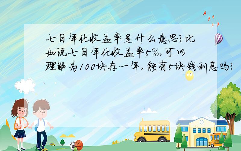 七日年化收益率是什么意思?比如说七日年化收益率5%,可以理解为100块存一年,能有5块钱利息吗?