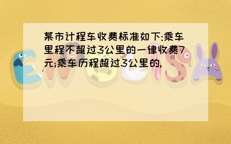 某市计程车收费标准如下:乘车里程不超过3公里的一律收费7元;乘车历程超过3公里的,