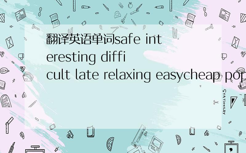 翻译英语单词safe interesting difficult late relaxing easycheap pop