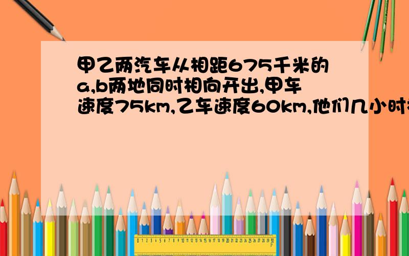 甲乙两汽车从相距675千米的a,b两地同时相向开出,甲车速度75km,乙车速度60km,他们几小时相遇?