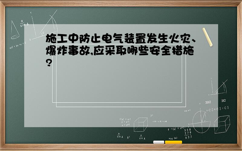 施工中防止电气装置发生火灾、爆炸事故,应采取哪些安全措施?