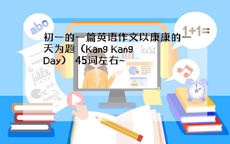 初一的一篇英语作文以康康的一天为题（Kang Kang Day） 45词左右~