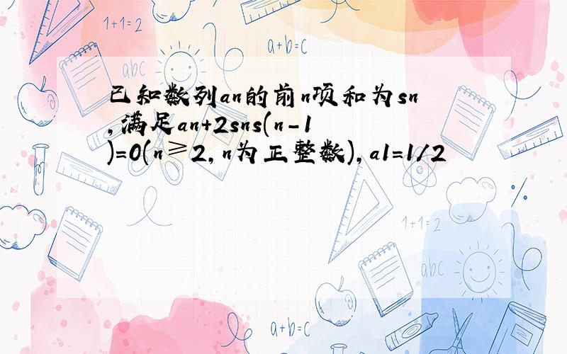 已知数列an的前n项和为sn,满足an+2sns(n-1)=0(n≥2,n为正整数),a1=1/2