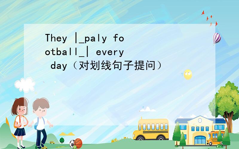 They |_paly football_| every day（对划线句子提问）