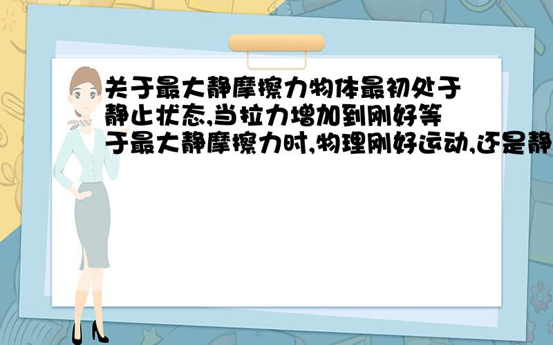 关于最大静摩擦力物体最初处于静止状态,当拉力增加到刚好等于最大静摩擦力时,物理刚好运动,还是静止,或者处于运动和静止的临