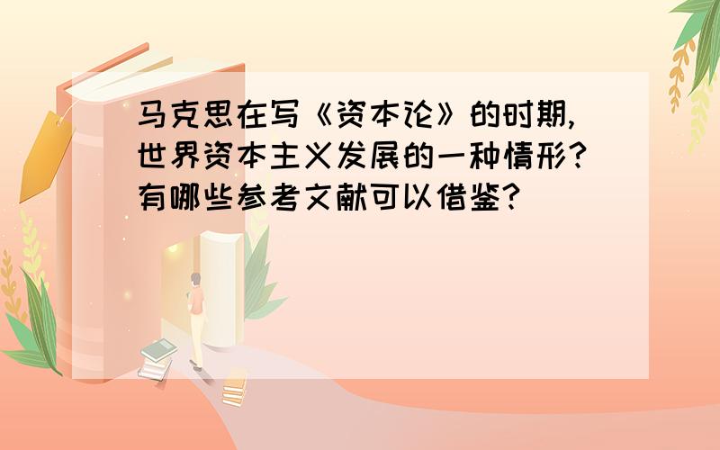 马克思在写《资本论》的时期,世界资本主义发展的一种情形?有哪些参考文献可以借鉴?