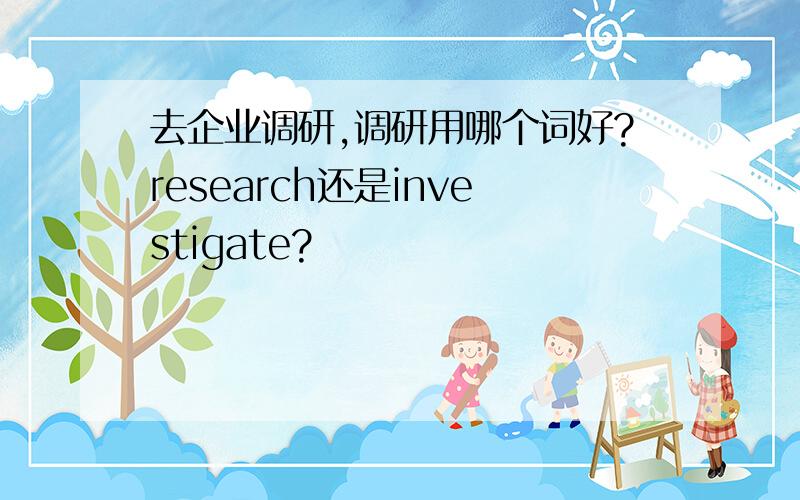 去企业调研,调研用哪个词好?research还是investigate?