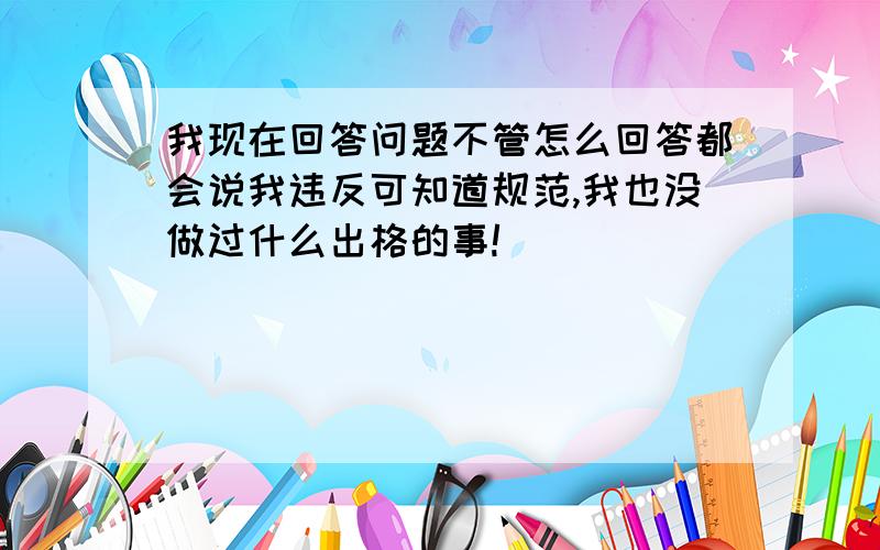 我现在回答问题不管怎么回答都会说我违反可知道规范,我也没做过什么出格的事!