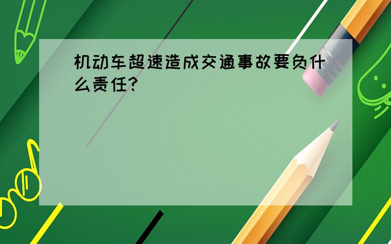 机动车超速造成交通事故要负什么责任?