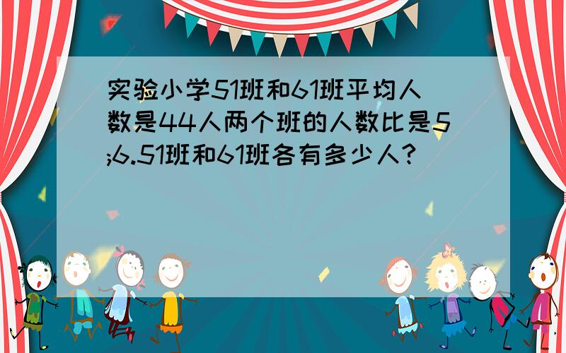 实验小学51班和61班平均人数是44人两个班的人数比是5;6.51班和61班各有多少人?