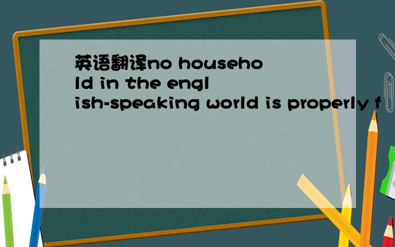 英语翻译no household in the english-speaking world is properly f