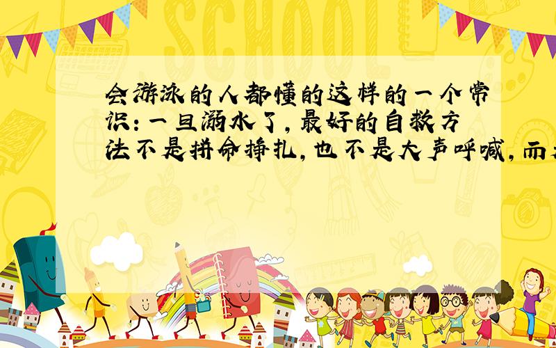 会游泳的人都懂的这样的一个常识：一旦溺水了,最好的自救方法不是拼命挣扎,也不是大声呼喊,而是尽量