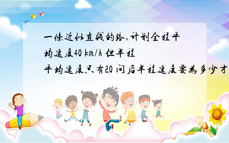 一条近似直线的路,计划全程平均速度40 km/h 但半程平均速度只有20 问后半程速度要为多少才能使全程平局速度提高到原